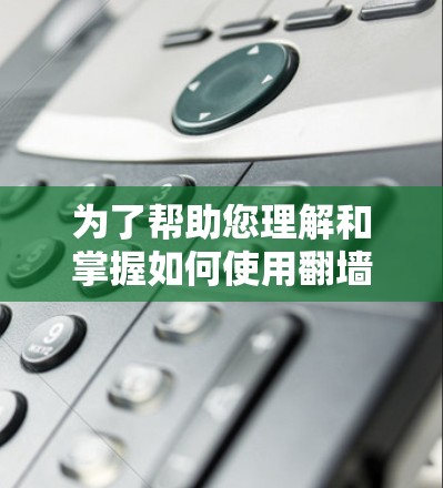 为了帮助您理解和掌握如何使用翻墙软件，以下是对您所关心问题的详细总结和解决方案