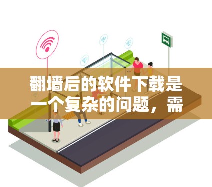 翻墙后的软件下载是一个复杂的问题，需要综合考虑多个因素。以下是详细的解决方案