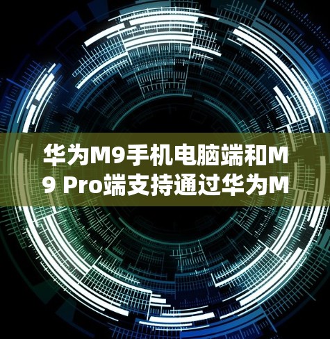 华为M9手机电脑端和M9 Pro端支持通过华为M9翻墙软件进行文件的双向上传和下载。华为M9 Pro端还支持将文件从手机移动到电脑，反之亦然。以下是一些使用华为M9翻墙软件的关键点和注意事项