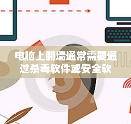 电脑上翻墙通常需要通过杀毒软件或安全软件来解决，因为这些软件会检测并阻止恶意软件的传播。以下是一些常用的翻墙软件