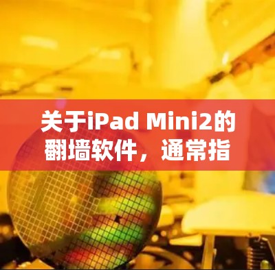 关于iPad Mini2的翻墙软件，通常指的是安装特定的软件或工具来管理应用、设置设置或进行其他功能。由于苹果已淘汰了许多非官方软件，提供官方或第三方翻墙工具的步骤如下