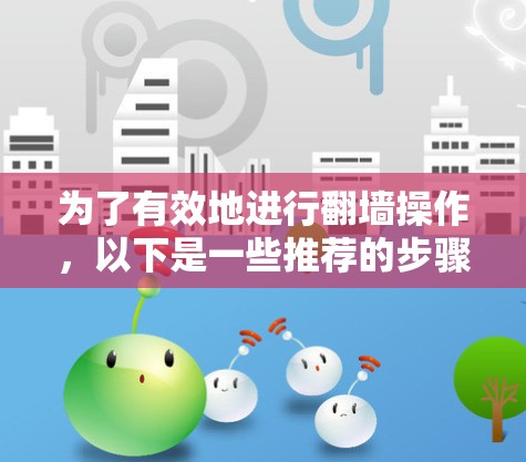 为了有效地进行翻墙操作，以下是一些推荐的步骤，帮助你找到和访问需要的网站