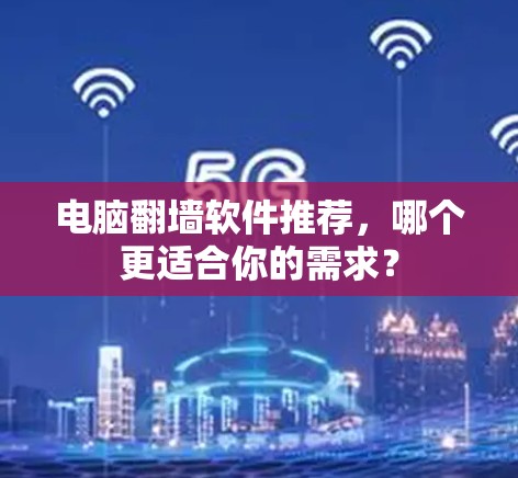 电脑翻墙软件推荐，哪个更适合你的需求？