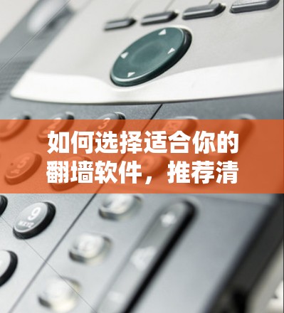 如何选择适合你的翻墙软件，推荐清单与使用指南