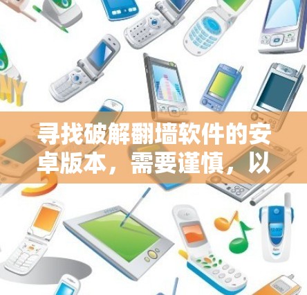 寻找破解翻墙软件的安卓版本，需要谨慎，以下是一步步的指导
