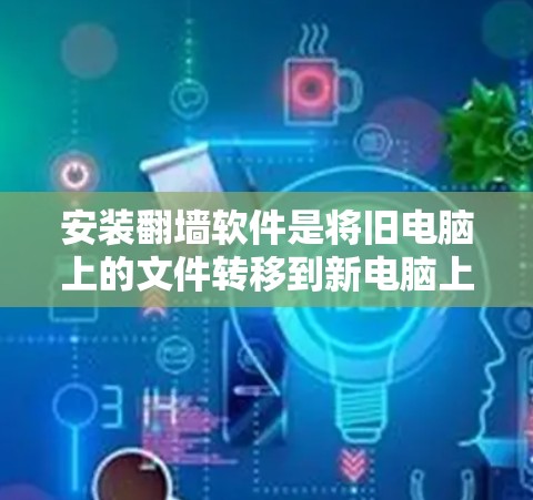 安装翻墙软件是将旧电脑上的文件转移到新电脑上并重新安装的步骤。以下是一些步骤指南，帮助您顺利完成这个过程