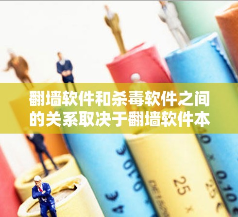 翻墙软件和杀毒软件之间的关系取决于翻墙软件本身的安全性状况。以下是对它们关系的详细分析