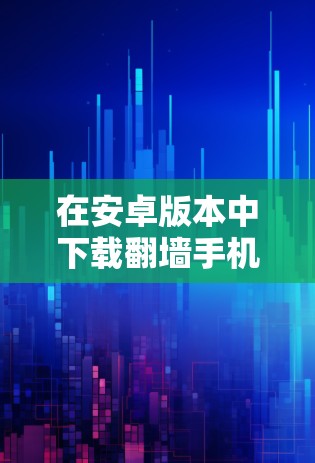 在安卓版本中下载翻墙手机软件的步骤如下