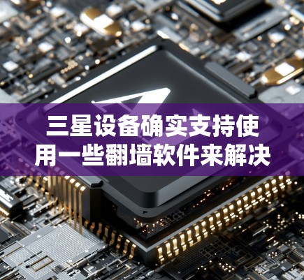 三星设备确实支持使用一些翻墙软件来解决网络问题，但这些软件的使用需要根据设备的具体情况来决定。以下是一些三星设备可能使用的翻墙软件及其使用方法