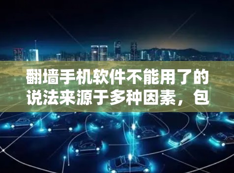 翻墙手机软件不能用了的说法来源于多种因素，包括但不限于以下方面