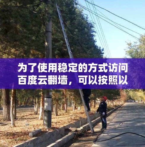 为了使用稳定的方式访问百度云翻墙，可以按照以下步骤实施