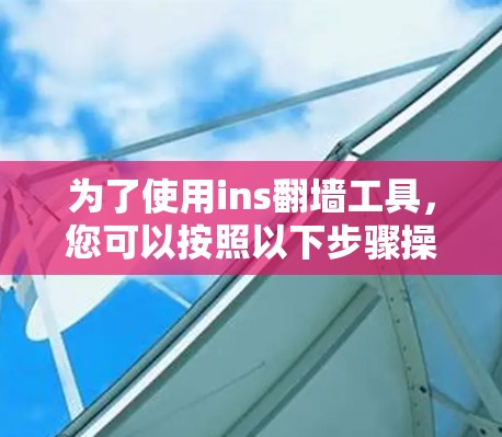 为了使用ins翻墙工具,您可以按照以下步骤操作 为了使用ins翻墙工具,您可以按照以下步骤操作