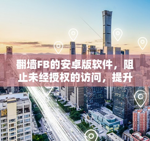 翻墙FB的安卓版软件，阻止未经授权的访问，提升网络体验