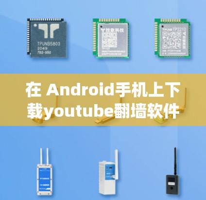 在 Android手机上下载youtube翻墙软件，通常需要通过翻墙工具来进行。以下是一个详细的步骤指南，帮助您顺利完成翻墙