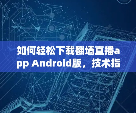 如何轻松下载翻墙直播app Android版，技术指南与安全建议