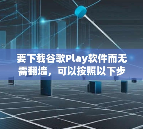 要下载谷歌Play软件而无需翻墙，可以按照以下步骤操作