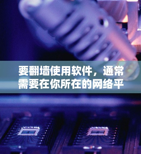 要翻墙使用软件，通常需要在你所在的网络平台上使用特定的工具或软件来访问或下载内容。以下是一些常见使用的软件和工具，帮助你翻墙