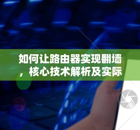 如何让路由器实现翻墙，核心技术解析及实际应用