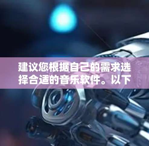 建议您根据自己的需求选择合适的音乐软件。以下是一些推荐