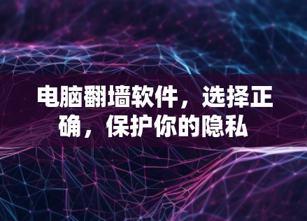 电脑翻墙软件，选择正确，保护你的隐私