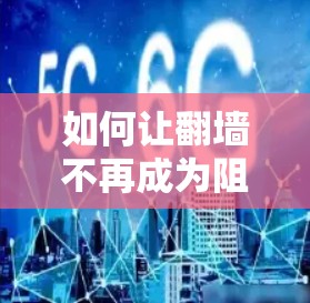 如何让翻墙不再成为阻碍，软件的重要性与未来展望