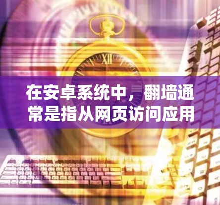 在安卓系统中，翻墙通常是指从网页访问应用，或者从应用访问网页。以下是一些常见的安卓系统翻墙软件及其功能