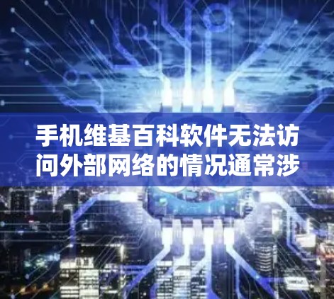 手机维基百科软件无法访问外部网络的情况通常涉及以下问题