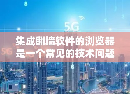 集成翻墙软件的浏览器是一个常见的技术问题，通常需要考虑以下几点