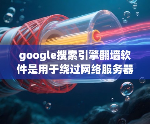google搜索引擎翻墙软件是用于绕过网络服务器限制，访问目标服务器的工具。以下是对该主题的详细总结和解决方案