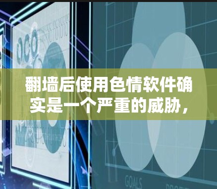 翻墙后使用色情软件确实是一个严重的威胁，以下是对此问题的详细分析和解决方案