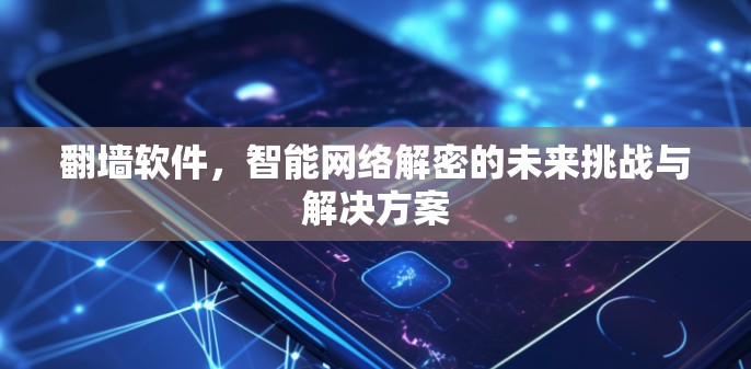 翻墙软件，智能网络解密的未来挑战与解决方案