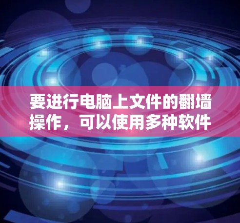 要进行电脑上文件的翻墙操作,可以使用多种软件和工具,以下是一些常见的方法和推荐 要进行电脑上文件的翻墙操作,可以使用多种软件和工具,以下是一些常见的方法和推荐
