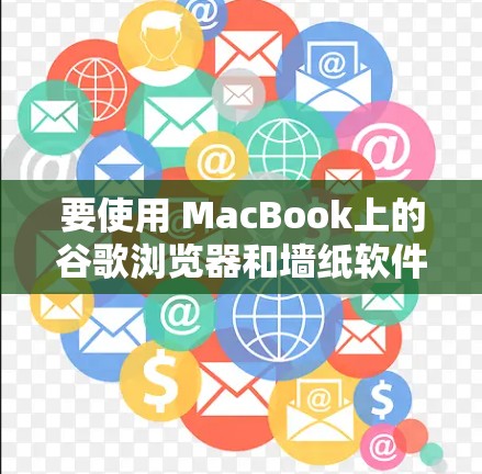 要使用 MacBook上的谷歌浏览器和墙纸软件,可以按照以下步骤操作 要使用 MacBook上的谷歌浏览器和墙纸软件,可以按照以下步骤操作