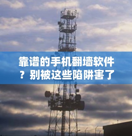 靠谱的手机翻墙软件?别被这些陷阱害了! 靠谱的手机翻墙软件?别被这些陷阱害了!