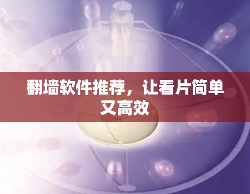 翻墙软件推荐,让看片简单又高效 翻墙软件推荐,让看片简单又高效
