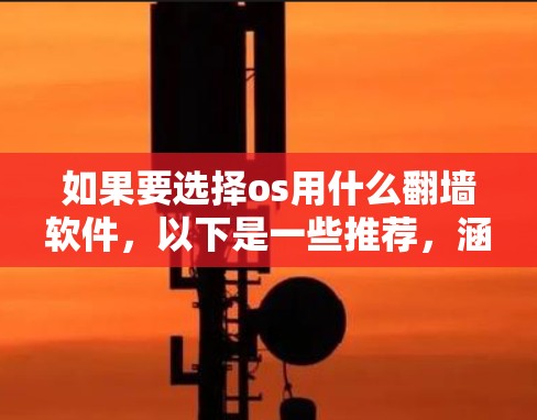 如果要选择os用什么翻墙软件，以下是一些推荐，涵盖了不同类型的用户需求