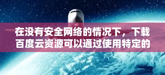 在没有安全网络的情况下，下载百度云资源可以通过使用特定的翻墙软件来实现。以下是一些建议和步骤