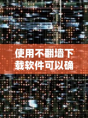 使用不翻墙下载软件可以确保网络安全，但需注意以下步骤和注意事项