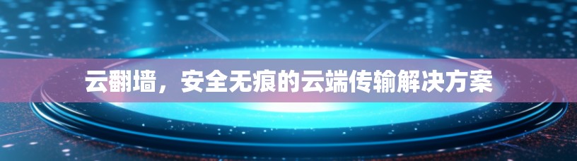 云翻墙，安全无痕的云端传输解决方案