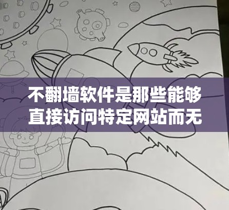 不翻墙软件是那些能够直接访问特定网站而无需绕过访问限制的工具。以下是一些常见的不翻墙软件及其特点