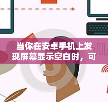 当你在安卓手机上发现屏幕显示空白时，可能需要以下步骤来解决