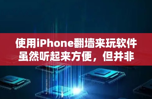 使用iPhone翻墙来玩软件虽然听起来方便，但并非无限制，存在一定的限制和注意事项。以下是一些关键点总结