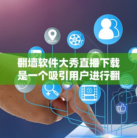 翻墙软件大秀直播下载是一个吸引用户进行翻墙下载的活动，旨在提供免费的翻墙服务。以下是对这一活动的详细分析和总结