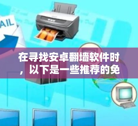 在寻找安卓翻墙软件时，以下是一些推荐的免费选项，每款软件都有其独特的优势和适用场景