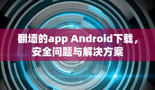 翻墙的app Android下载，安全问题与解决方案