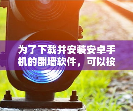 为了下载并安装安卓手机的翻墙软件，可以按照以下步骤进行