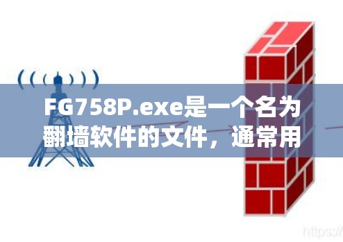 FG758P.exe是一个名为翻墙软件的文件，通常用于绕过路由器或网络线的防火墙，以访问外部网络。用户可能希望了解如何使用该软件，或者寻找适合的绕墙解决方案