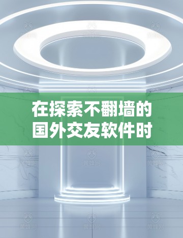 在探索不翻墙的国外交友软件时，我们可以看到以下几种主要途径