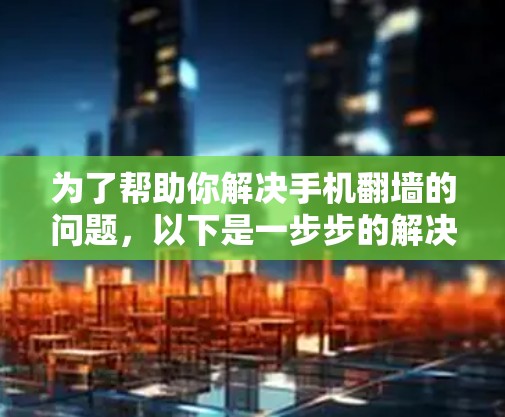 为了帮助你解决手机翻墙的问题，以下是一步步的解决方案