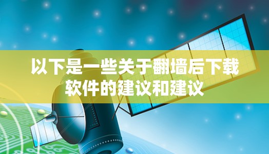 以下是一些关于翻墙后下载软件的建议和建议